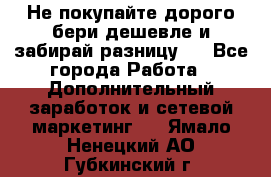 Не покупайте дорого,бери дешевле и забирай разницу!! - Все города Работа » Дополнительный заработок и сетевой маркетинг   . Ямало-Ненецкий АО,Губкинский г.